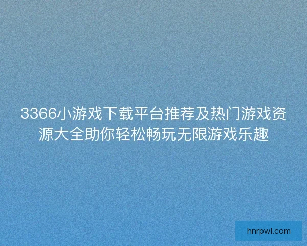 3366小游戏下载平台推荐及热门游戏资源大全助你轻松畅玩无限游戏乐趣