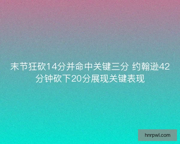 末节狂砍14分并命中关键三分 约翰逊42分钟砍下20分展现关键表现