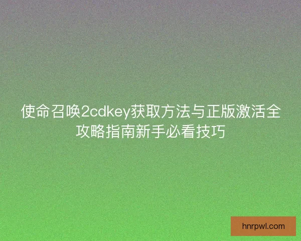 使命召唤2cdkey获取方法与正版激活全攻略指南新手必看技巧