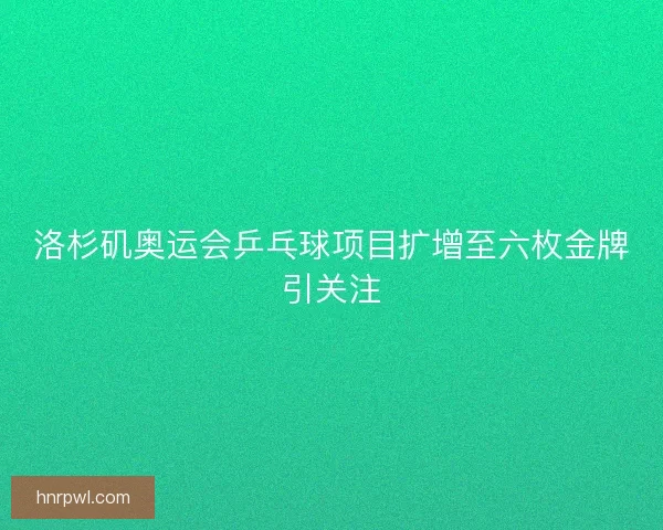 洛杉矶奥运会乒乓球项目扩增至六枚金牌引关注
