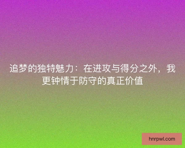 追梦的独特魅力：在进攻与得分之外，我更钟情于防守的真正价值