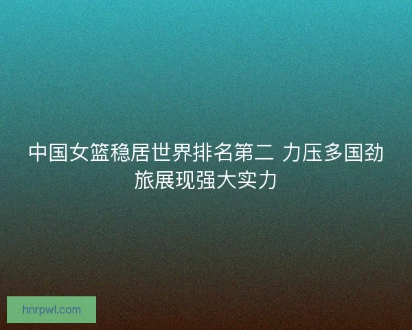 中国女篮稳居世界排名第二 力压多国劲旅展现强大实力