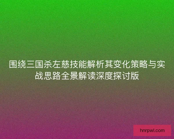 围绕三国杀左慈技能解析其变化策略与实战思路全景解读深度探讨版