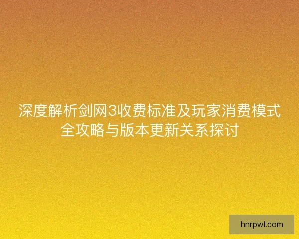 深度解析剑网3收费标准及玩家消费模式全攻略与版本更新关系探讨