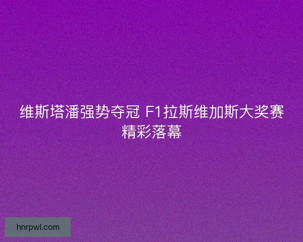 维斯塔潘强势夺冠 F1拉斯维加斯大奖赛精彩落幕