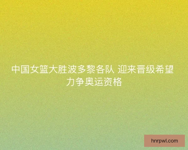 中国女篮大胜波多黎各队 迎来晋级希望 力争奥运资格