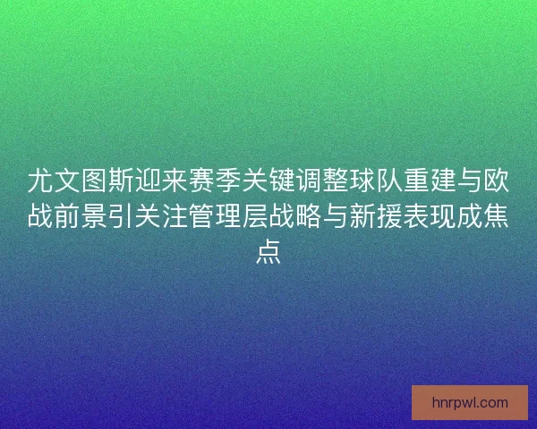 尤文图斯迎来赛季关键调整球队重建与欧战前景引关注管理层战略与新援表现成焦点