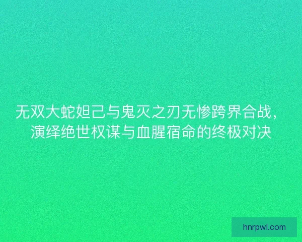 无双大蛇妲己与鬼灭之刃无惨跨界合战，演绎绝世权谋与血腥宿命的终极对决